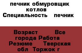 печник обмуровщик котлов  › Специальность ­ печник  › Возраст ­ 55 - Все города Работа » Резюме   . Тверская обл.,Торжок г.